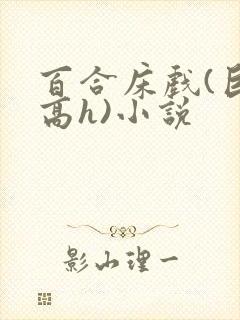 百合床戏(巨肉高h)小说