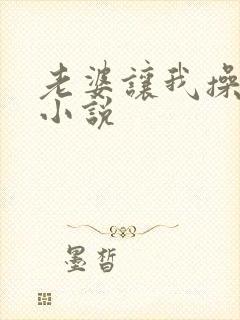 老婆让我操女儿小说