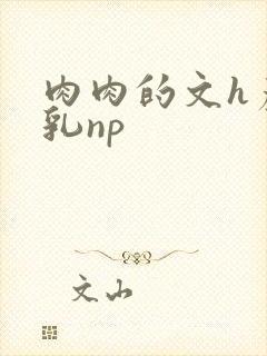 肉肉的文h产奶乳np