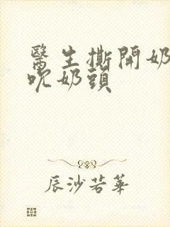 医生撕开奶罩揉吮奶头