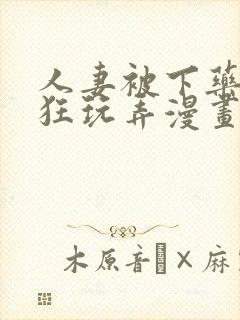 人妻被下药遭疯狂玩弄漫画