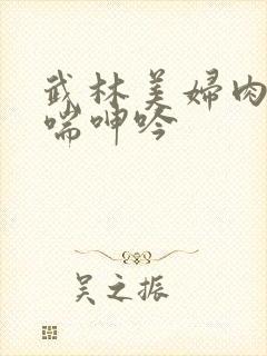 武林美妇肉伦娇喘呻吟