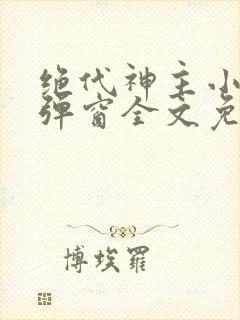 绝代神主小说无弹窗全文免费阅读