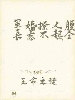 军婚撩人腹黑军长惹不起全文免费阅读