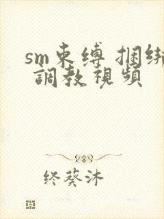 sm束缚 捆绑 调教视频