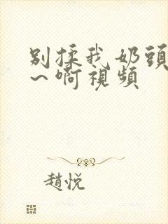 别揉我奶头～嗯～啊视频