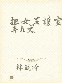 把女友让室友玩弄h文