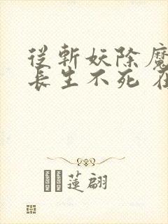从斩妖除魔开始长生不死 在线无弹窗封面