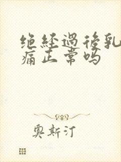 绝经过后乳房胀痛正常吗