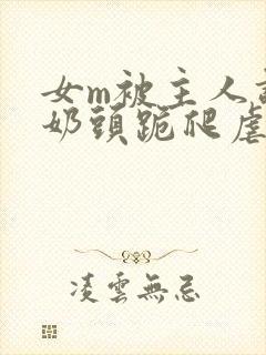 女m被主人调教奶头跪爬虐