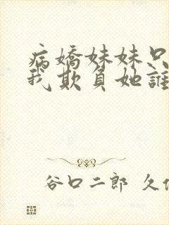 病娇妹妹只想让我欺负她谁