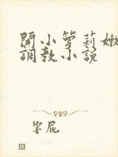 开小箩莉嫩苞h调教小说