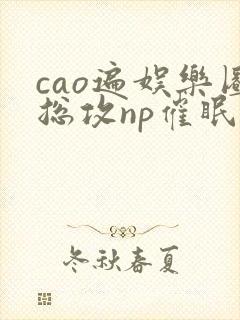 cao遍娱乐圈总攻np催眠