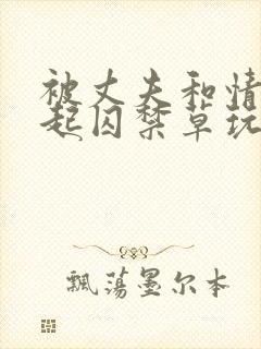 被丈夫和情敌一起囚禁草玩