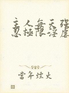 主人每天强制残忍极限淫虐调教私奴