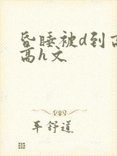 昏睡被d到高潮高h文