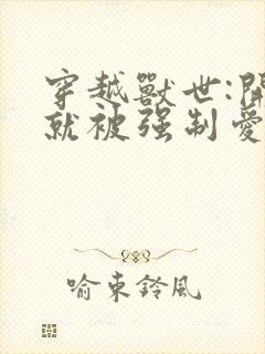 穿越兽世:开局就被强制爱封面