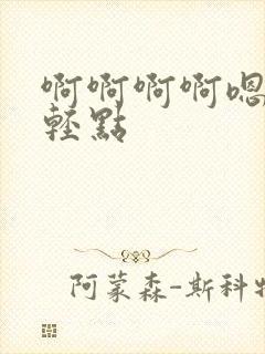 啊啊啊啊嗯嗯嗯轻点