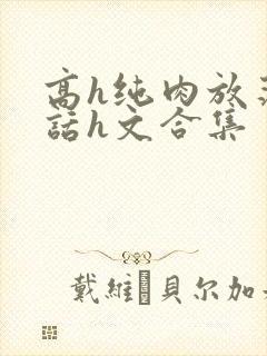 高h纯肉放荡脏话h文合集