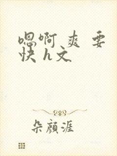 嗯啊 爽 要 快 h文