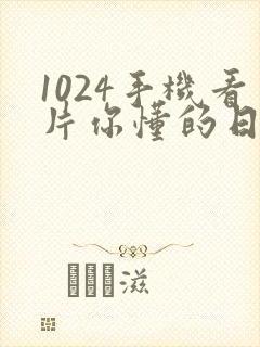 1024手机看片你懂的日韩懂得