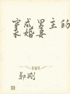 穿成男主的炮灰未婚妻