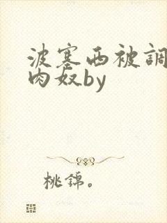 波塞西被调教成肉奴by