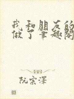 我和朋友的哥哥做了笔趣阁