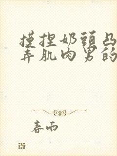 摸捏奶头凸起玩弄肌肉男的