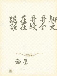 跪在哥哥脚边小说在线全文免费阅读笔趣阁