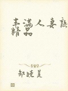 丰满人妻熟妇乱精品