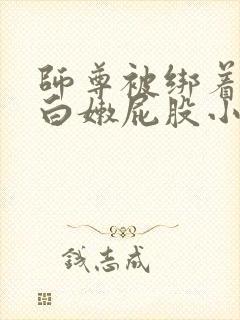 师尊被绑着跪撅白嫩屁股小说