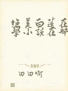 绝美白莲在线教学小说在哪看