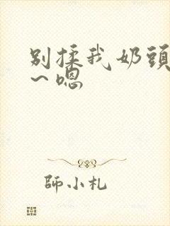 别揉我奶头～啊～嗯