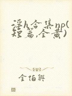 淫h合集np(短篇,全黄)