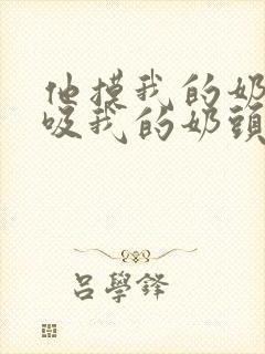 他摸我的奶子,吸我的奶头,舔我的逼