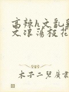 高辣h文乱乳h文浪荡校花封面