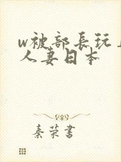 w被部长玩弄的人妻日本