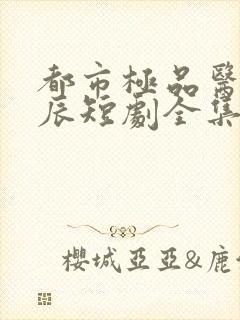 都市极品医神叶辰短剧全集