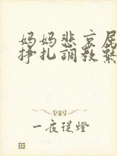 妈妈悲哀屈辱的挣扎调教系列小说封面