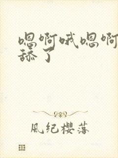 嗯啊哦嗯啊不要舔了