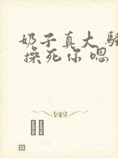 奶子真大 骚货 操死你 嗯 爽死了h