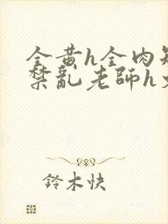 全黄h全肉短篇禁乱老师h文