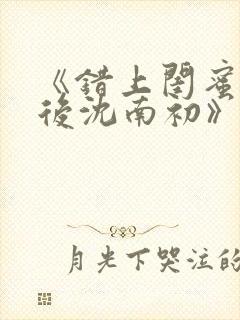 《错上闺蜜男友后沈南初》完整版