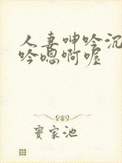 人妻呻吟沉沦呻吟嗯啊喔