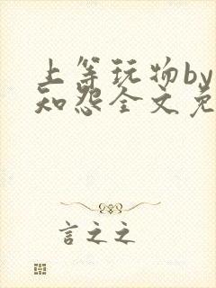 上等玩物by长知怨全文免费阅读笔趣阁