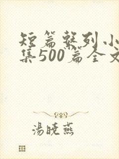 短篇系列小说合集500篇全文阅读