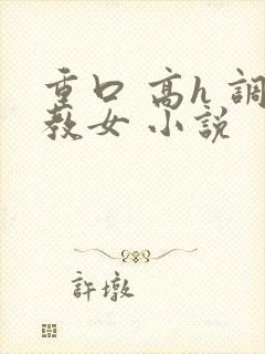 重口 高h 调教女 小说