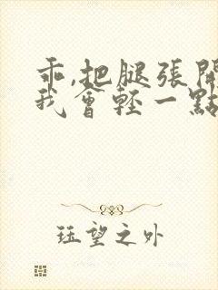 乖,把腿张开,我会轻一点的