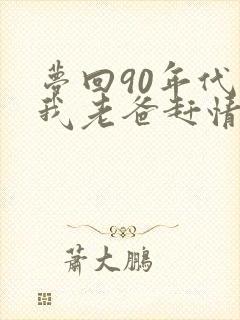梦回90年代帮我老爸赶情敌笔趣阁